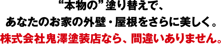 “本物の”塗り替えで、みなさまのお家の外壁・屋根をさらに美しく。株式会社鬼澤塗装店なら、間違いありません。
